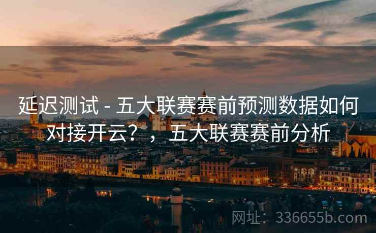 延迟测试 - 五大联赛赛前预测数据如何对接开云?,五大联赛赛前分析