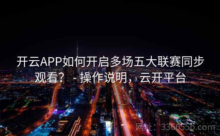 开云APP如何开启多场五大联赛同步观看? - 操作说明,云开平台 第2张 开云APP如何开启多场五大联赛同步观看? - 操作说明,云开平台 第2张