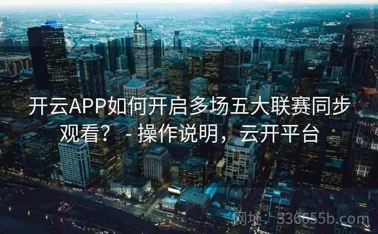 开云APP如何开启多场五大联赛同步观看? - 操作说明,云开平台 第1张 开云APP如何开启多场五大联赛同步观看? - 操作说明,云开平台 第1张