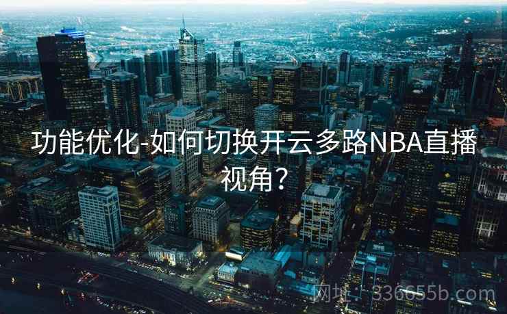 功能优化-如何切换开云多路NBA直播视角？