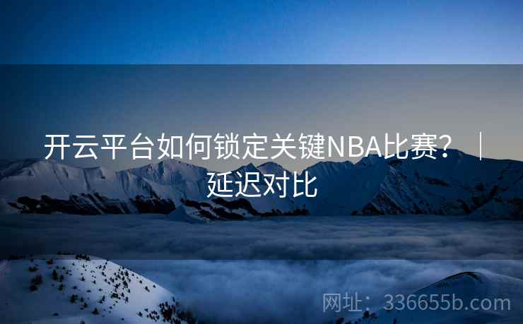 开云平台如何锁定关键NBA比赛?|延迟对比
