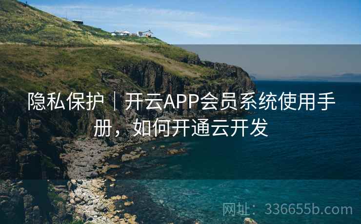 隐私保护|开云APP会员系统使用手册,如何开通云开发
