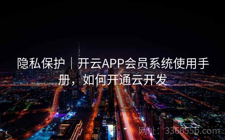 隐私保护|开云APP会员系统使用手册,如何开通云开发