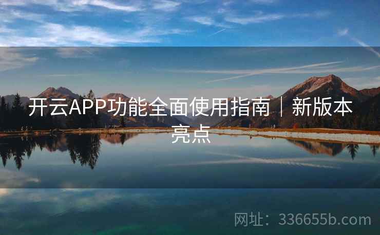 开云APP功能全面使用指南｜新版本亮点