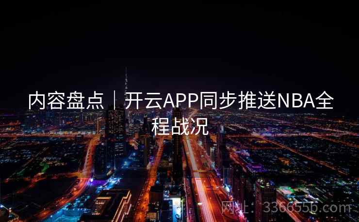 内容盘点|开云APP同步推送NBA全程战况
