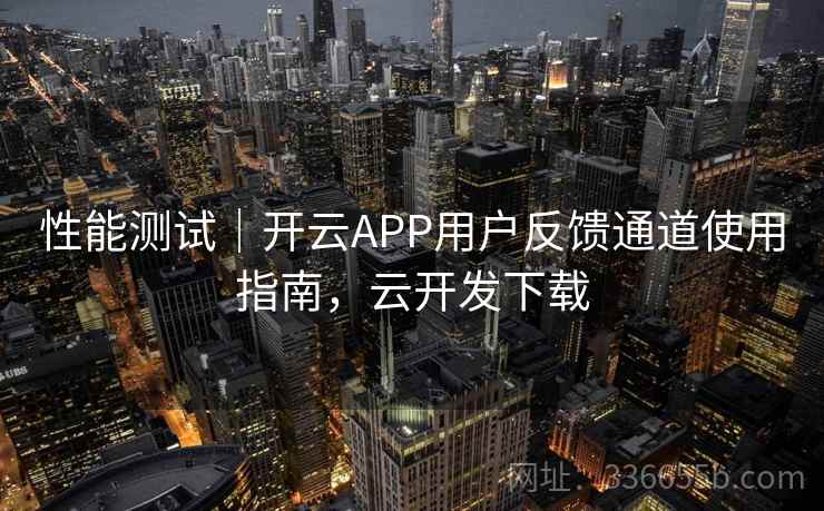 性能测试｜开云APP用户反馈通道使用指南，云开发下载