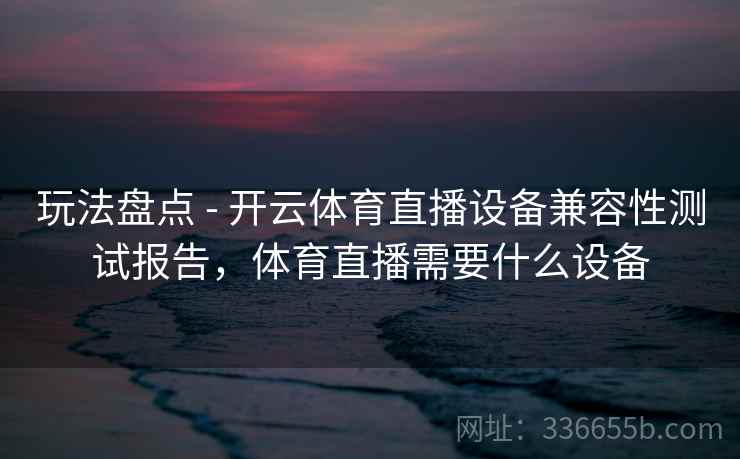 玩法盘点 - 开云体育直播设备兼容性测试报告,体育直播需要什么设备
