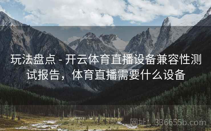 玩法盘点 - 开云体育直播设备兼容性测试报告,体育直播需要什么设备