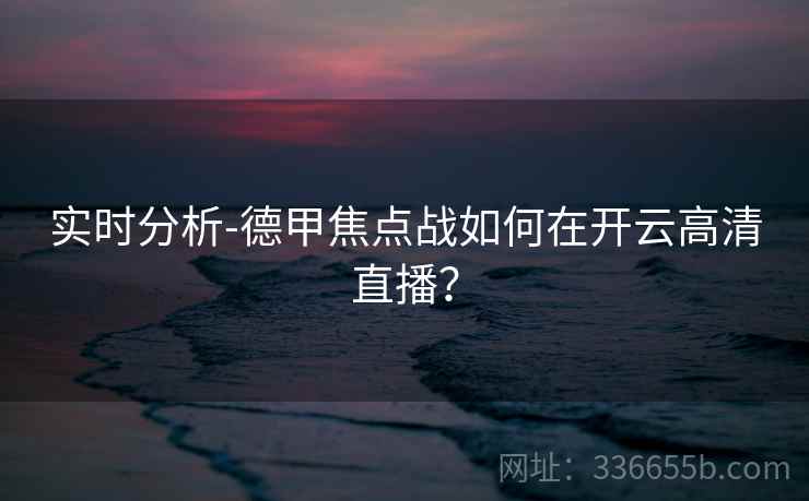 实时分析-德甲焦点战如何在开云高清直播?