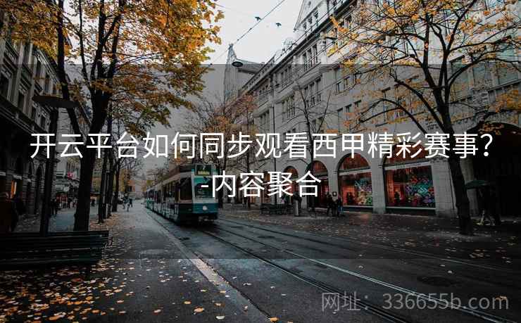 开云平台如何同步观看西甲精彩赛事?-内容聚合