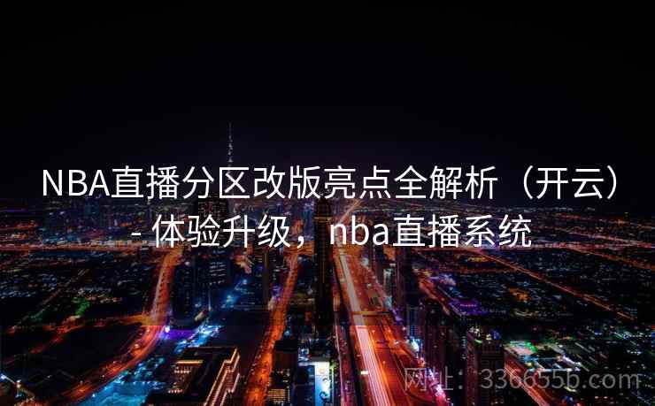 NBA直播分区改版亮点全解析(开云) - 体验升级,nba直播系统