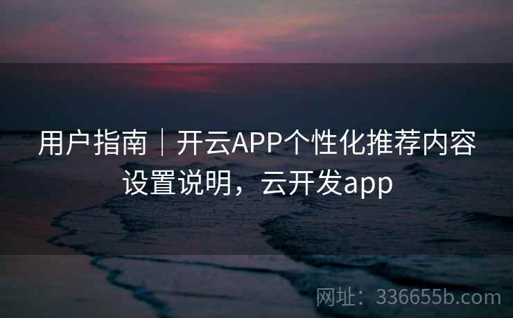 用户指南|开云APP个性化推荐内容设置说明,云开发app 第1张 用户指南|开云APP个性化推荐内容设置说明,云开发app 第1张