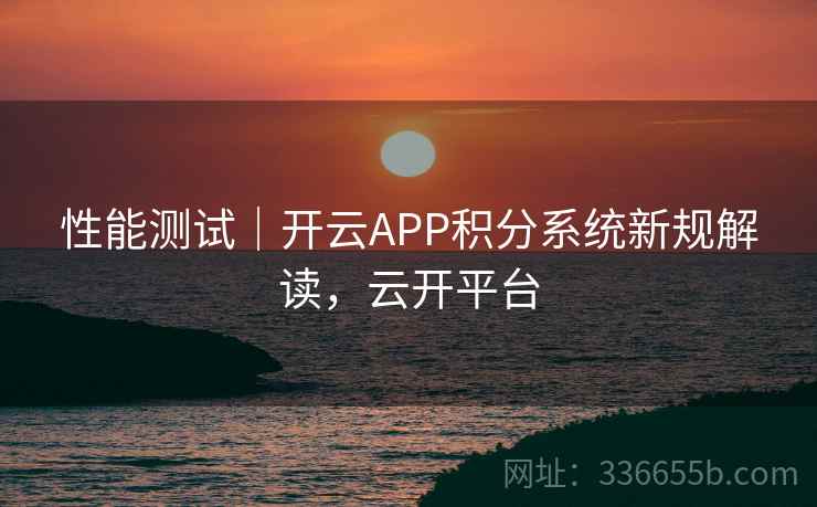 性能测试｜开云APP积分系统新规解读，云开平台