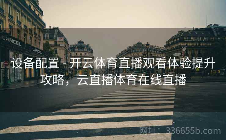 设备配置 - 开云体育直播观看体验提升攻略，云直播体育在线直播