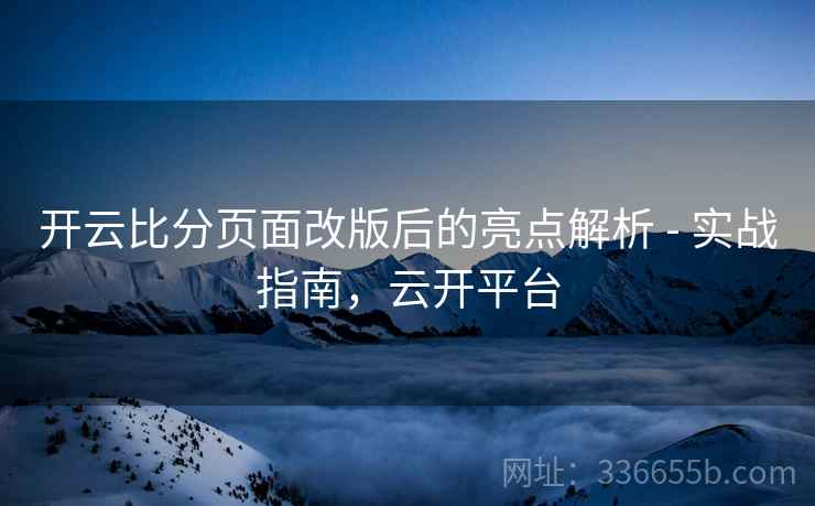 开云比分页面改版后的亮点解析 - 实战指南，云开平台