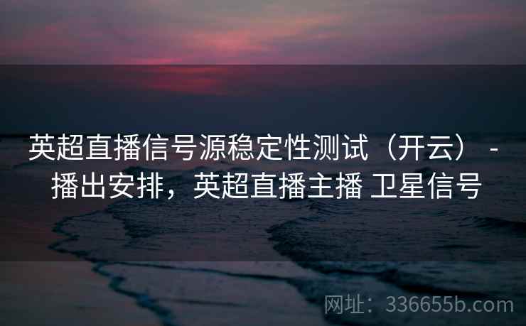 英超直播信号源稳定性测试（开云） - 播出安排，英超直播主播 卫星信号  第1张