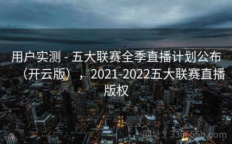 用户实测 - 五大联赛全季直播计划公布（开云版），2021-2022五大联赛直播版权