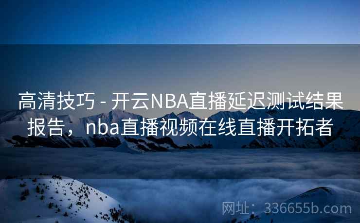 高清技巧 - 开云NBA直播延迟测试结果报告,nba直播视频在线直播开拓者 第1张 高清技巧 - 开云NBA直播延迟测试结果报告,nba直播视频在线直播开拓者 第1张
