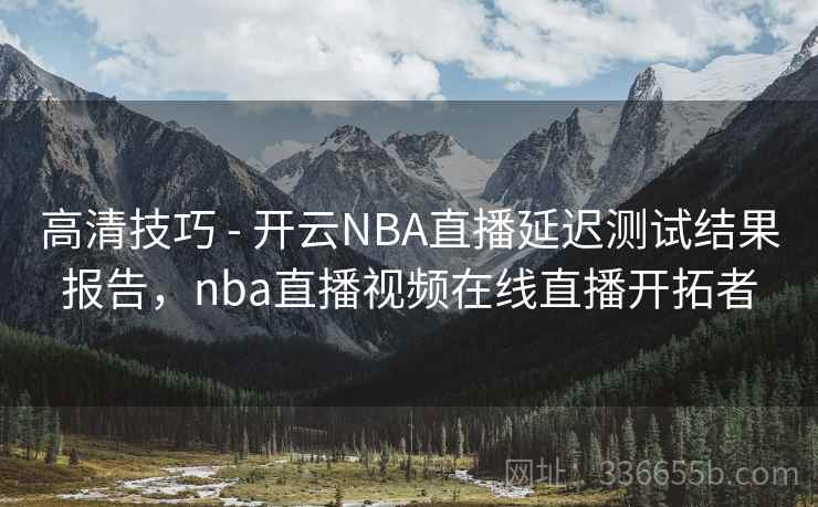 高清技巧 - 开云NBA直播延迟测试结果报告,nba直播视频在线直播开拓者 第2张 高清技巧 - 开云NBA直播延迟测试结果报告,nba直播视频在线直播开拓者 第2张