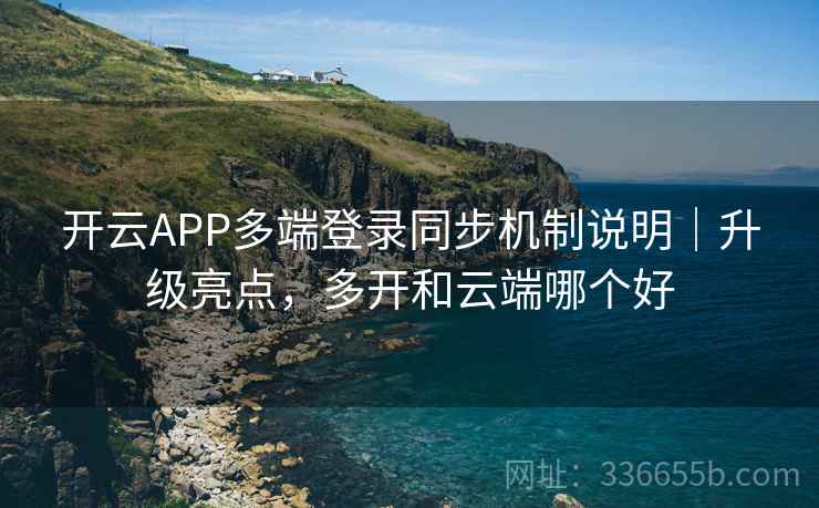 开云APP多端登录同步机制说明|升级亮点,多开和云端哪个好