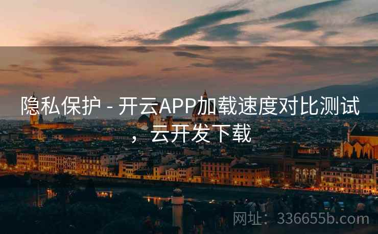 隐私保护 - 开云APP加载速度对比测试,云开发下载