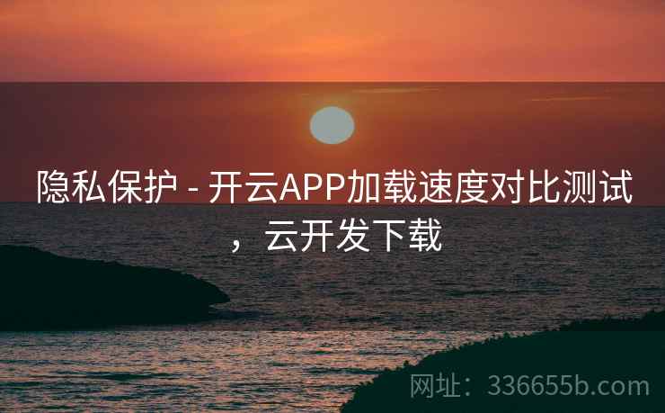 隐私保护 - 开云APP加载速度对比测试,云开发下载