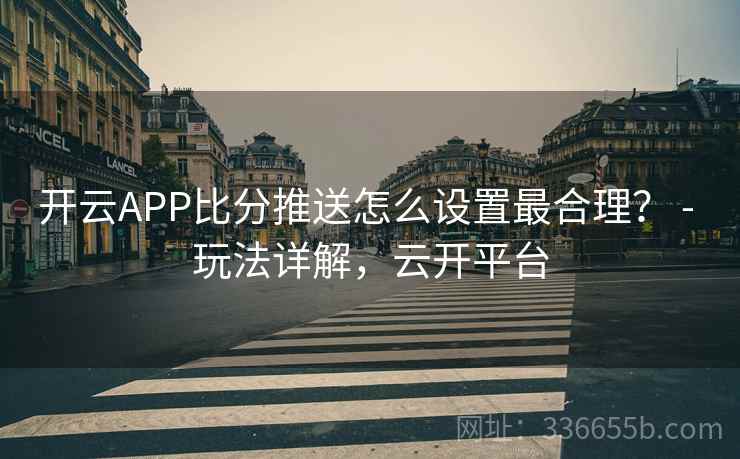 开云APP比分推送怎么设置最合理？ - 玩法详解，云开平台