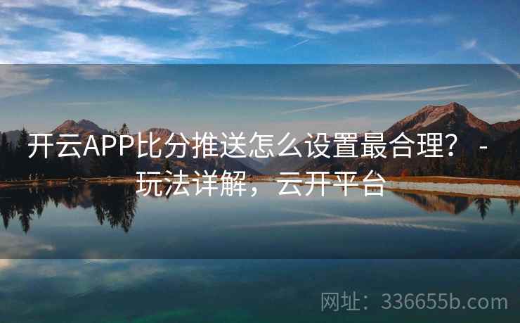 开云APP比分推送怎么设置最合理？ - 玩法详解，云开平台