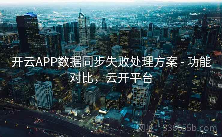 开云APP数据同步失败处理方案 - 功能对比,云开平台