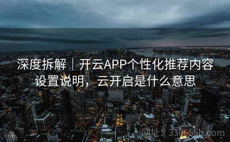 深度拆解|开云APP个性化推荐内容设置说明,云开启是什么意思