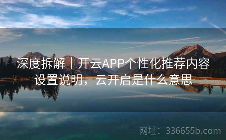 深度拆解|开云APP个性化推荐内容设置说明,云开启是什么意思