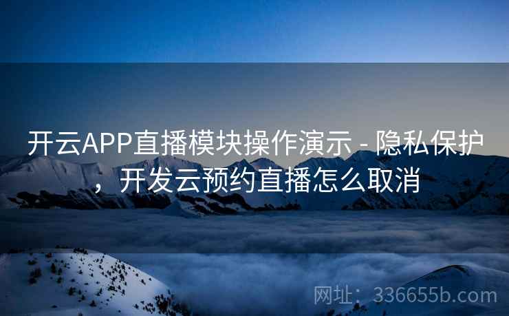 开云APP直播模块操作演示 - 隐私保护，开发云预约直播怎么取消