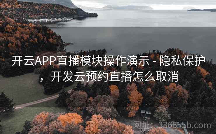 开云APP直播模块操作演示 - 隐私保护，开发云预约直播怎么取消
