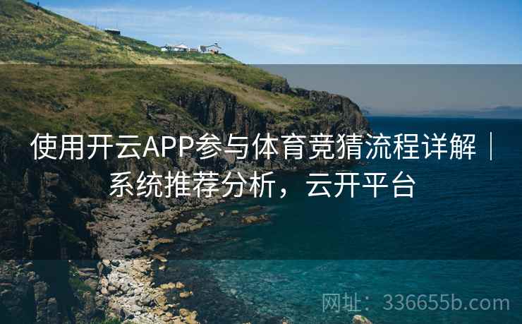 使用开云APP参与体育竞猜流程详解｜系统推荐分析，云开平台
