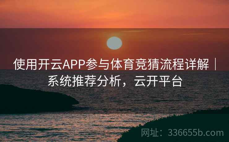 使用开云APP参与体育竞猜流程详解｜系统推荐分析，云开平台