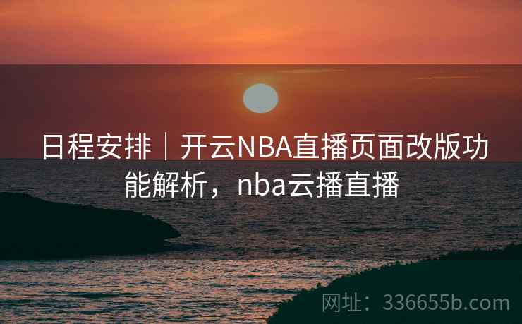 日程安排｜开云NBA直播页面改版功能解析，nba云播直播