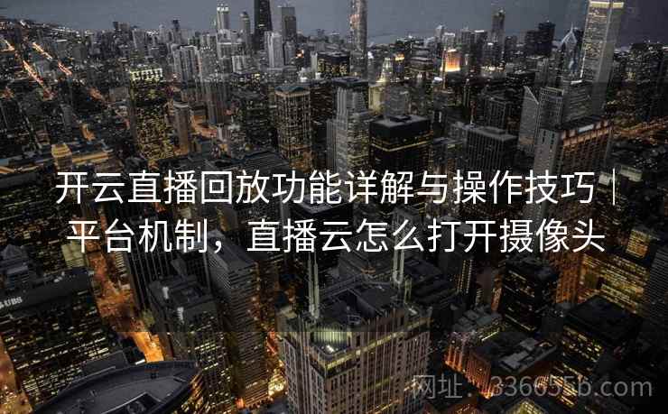 开云直播回放功能详解与操作技巧｜平台机制，直播云怎么打开摄像头