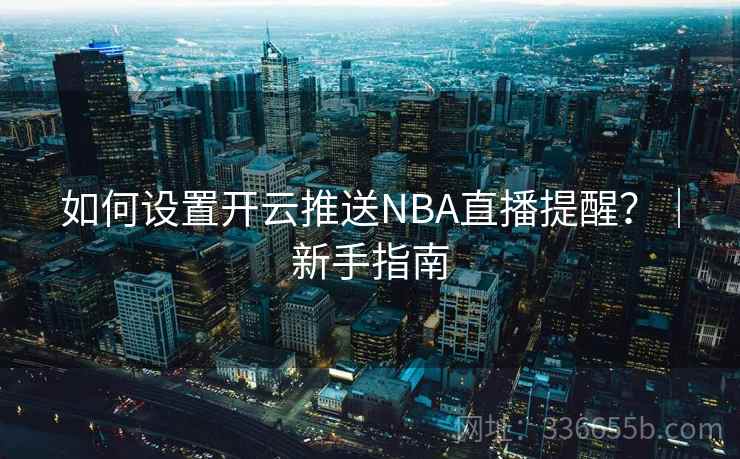 如何设置开云推送NBA直播提醒？｜新手指南  第2张
