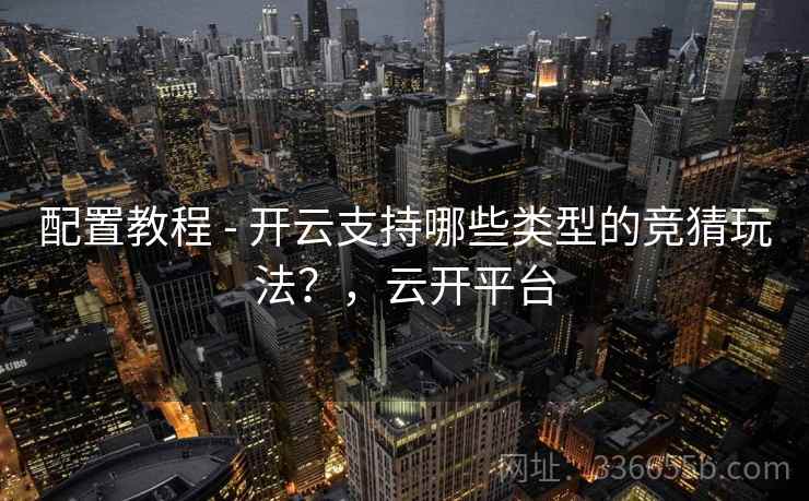 配置教程 - 开云支持哪些类型的竞猜玩法?,云开平台