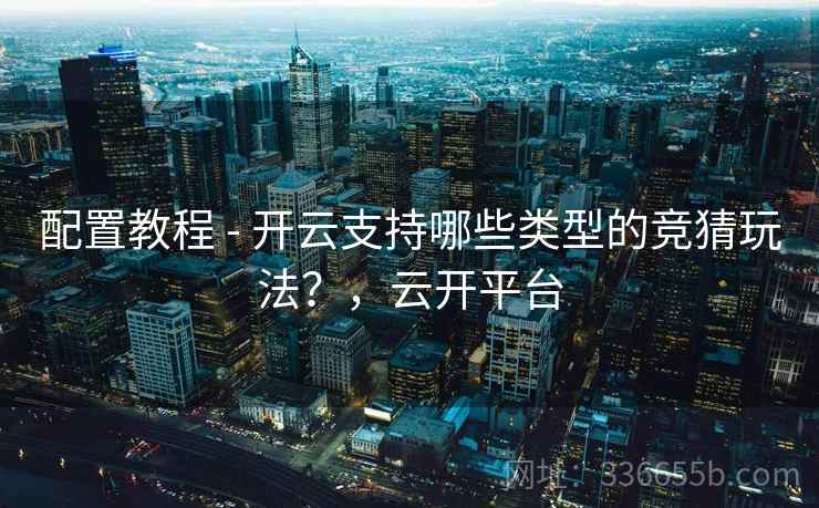配置教程 - 开云支持哪些类型的竞猜玩法?,云开平台