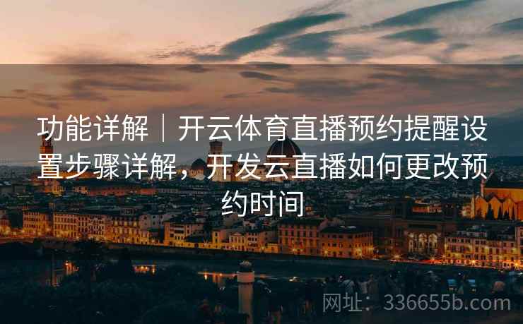 功能详解|开云体育直播预约提醒设置步骤详解,开发云直播如何更改预约时间 第2张 功能详解|开云体育直播预约提醒设置步骤详解,开发云直播如何更改预约时间 第2张