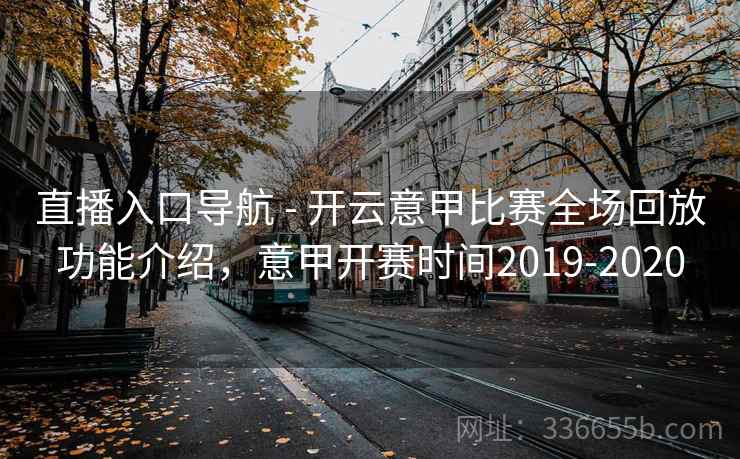 直播入口导航 - 开云意甲比赛全场回放功能介绍,意甲开赛时间2019-2020 第1张 直播入口导航 - 开云意甲比赛全场回放功能介绍,意甲开赛时间2019-2020 第1张