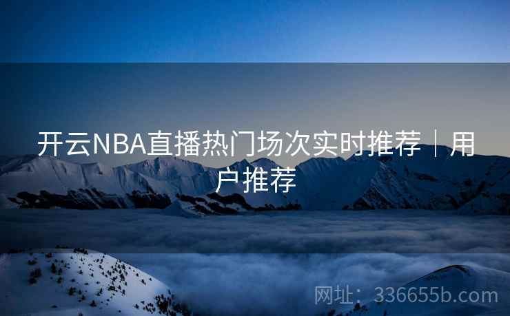 开云NBA直播热门场次实时推荐|用户推荐