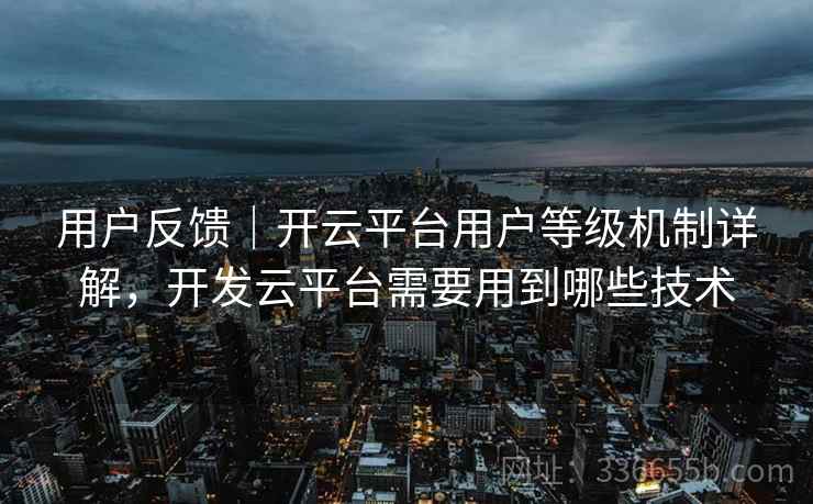 用户反馈|开云平台用户等级机制详解,开发云平台需要用到哪些技术