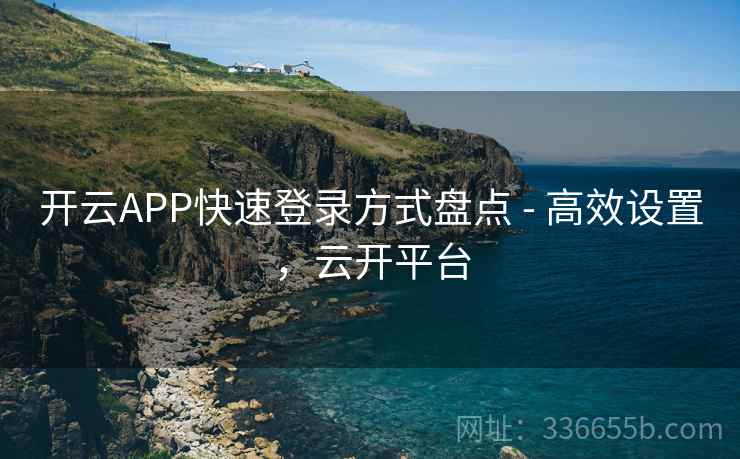 开云APP快速登录方式盘点 - 高效设置,云开平台