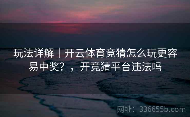 玩法详解|开云体育竞猜怎么玩更容易中奖?,开竞猜平台违法吗