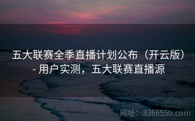 五大联赛全季直播计划公布(开云版) - 用户实测,五大联赛直播源