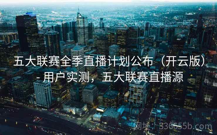 五大联赛全季直播计划公布(开云版) - 用户实测,五大联赛直播源