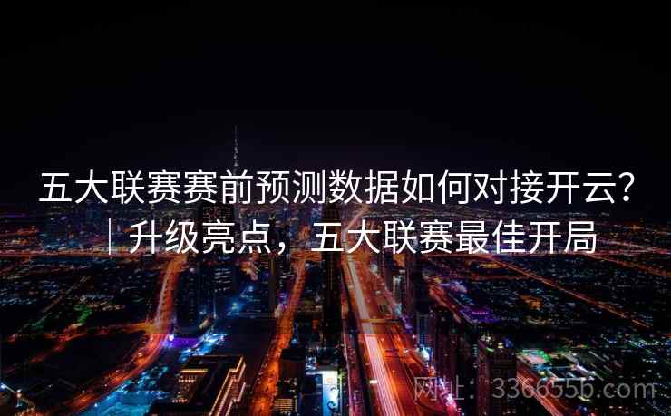 五大联赛赛前预测数据如何对接开云?|升级亮点,五大联赛最佳开局