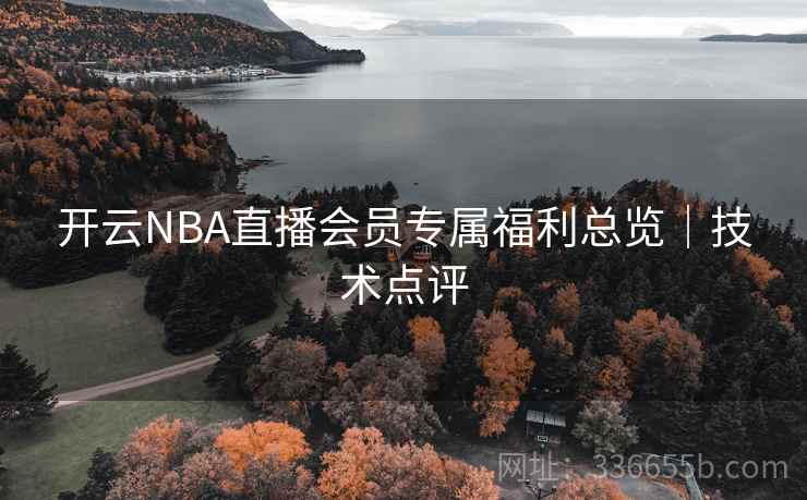 开云NBA直播会员专属福利总览|技术点评